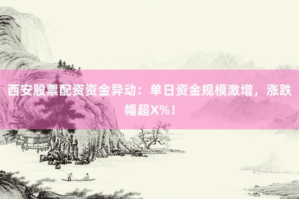 西安股票配资资金异动：单日资金规模激增，涨跌幅超X%！