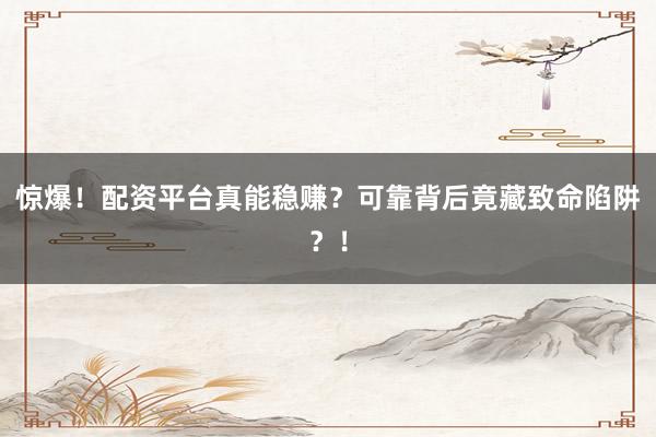惊爆！配资平台真能稳赚？可靠背后竟藏致命陷阱？！