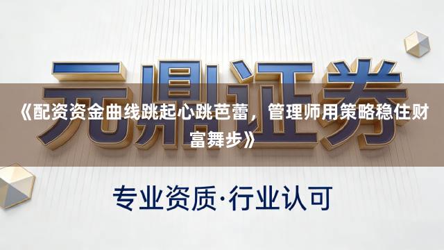 《配资资金曲线跳起心跳芭蕾，管理师用策略稳住财富舞步》