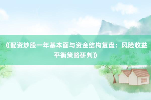 《配资炒股一年基本面与资金结构复盘：风险收益平衡策略研判》