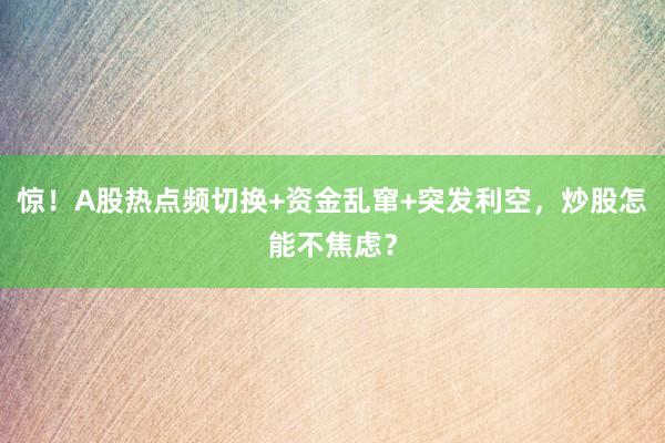 惊！A股热点频切换+资金乱窜+突发利空，炒股怎能不焦虑？
