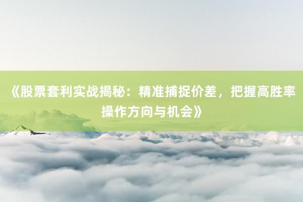 《股票套利实战揭秘：精准捕捉价差，把握高胜率操作方向与机会》
