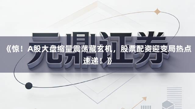 《惊！A股大盘缩量震荡藏玄机，股票配资迎变局热点速递！》