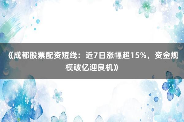 《成都股票配资短线：近7日涨幅超15%，资金规模破亿迎良机》