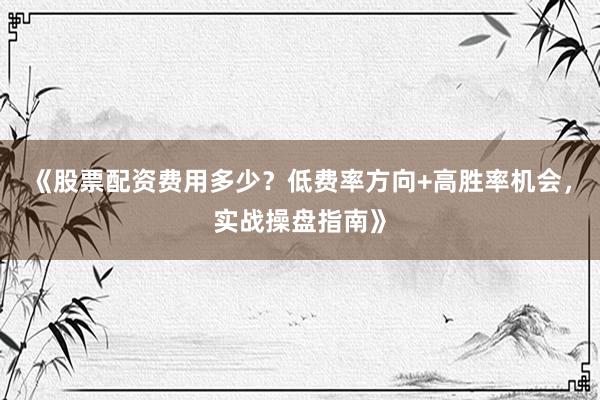 《股票配资费用多少？低费率方向+高胜率机会，实战操盘指南》