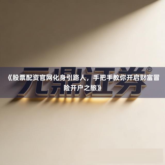 《股票配资官网化身引路人，手把手教你开启财富冒险开户之旅》