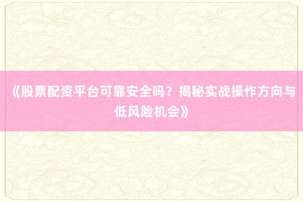 《股票配资平台可靠安全吗？揭秘实战操作方向与低风险机会》