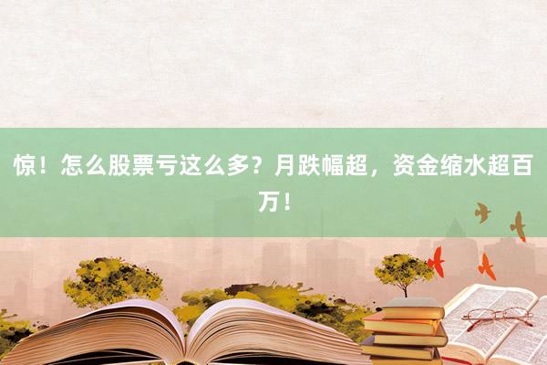 惊！怎么股票亏这么多？月跌幅超，资金缩水超百万！