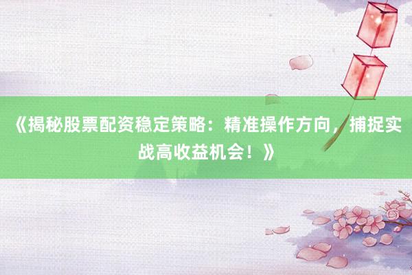 《揭秘股票配资稳定策略：精准操作方向，捕捉实战高收益机会！》