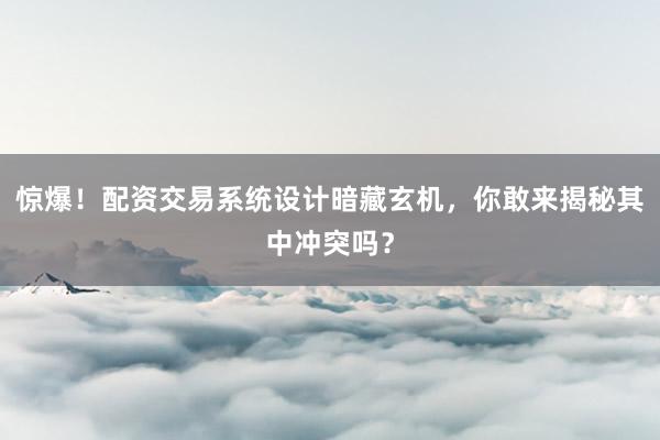 惊爆！配资交易系统设计暗藏玄机，你敢来揭秘其中冲突吗？