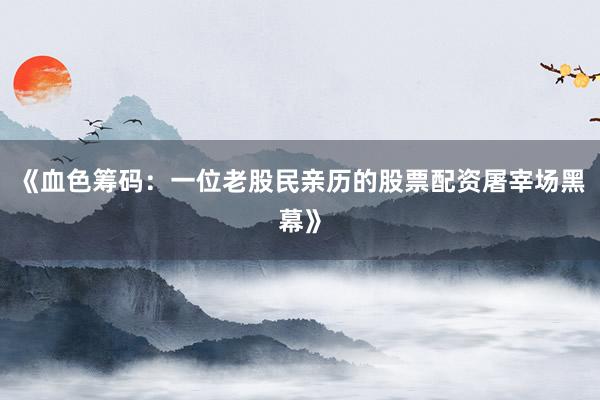 《血色筹码：一位老股民亲历的股票配资屠宰场黑幕》