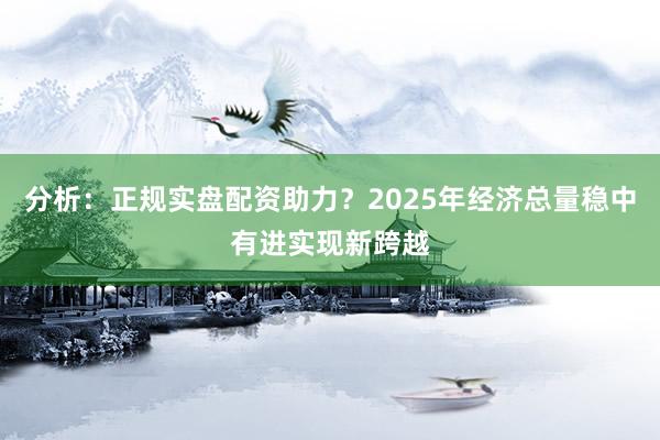 分析：正规实盘配资助力？2025年经济总量稳中有进实现新跨越