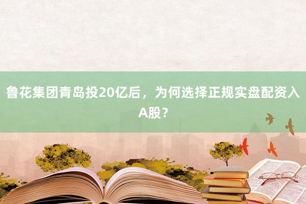 鲁花集团青岛投20亿后，为何选择正规实盘配资入A股？
