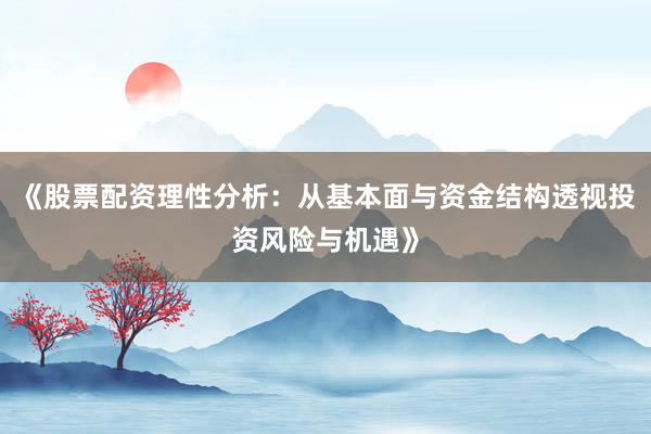 《股票配资理性分析：从基本面与资金结构透视投资风险与机遇》