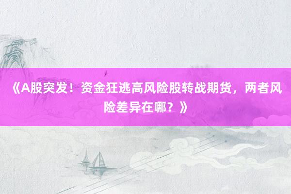 《A股突发!资金狂逃高风险股转战期货,两者风险差异在哪?》
