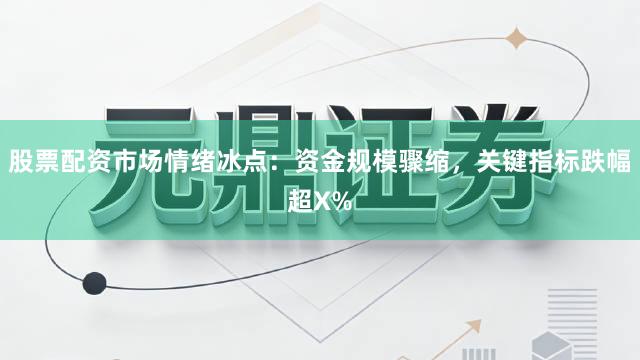 股票配资市场情绪冰点：资金规模骤缩，关键指标跌幅超X%