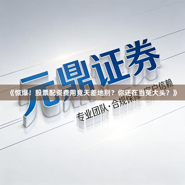 《惊爆！股票配资费用竟天差地别？你还在当冤大头？》