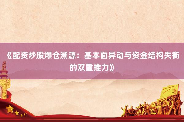 《配资炒股爆仓溯源：基本面异动与资金结构失衡的双重推力》