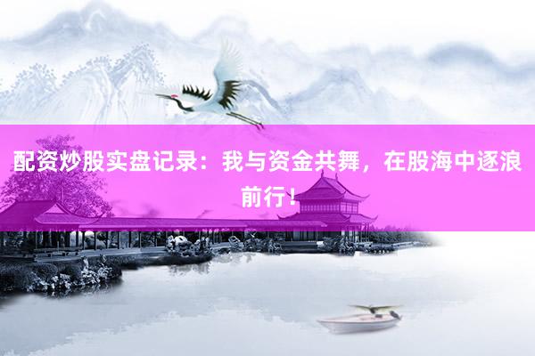 配资炒股实盘记录：我与资金共舞，在股海中逐浪前行！