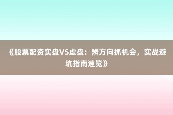 《股票配资实盘VS虚盘：辨方向抓机会，实战避坑指南速览》
