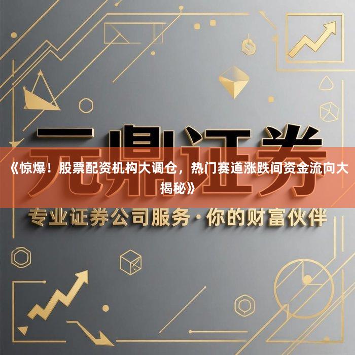 《惊爆！股票配资机构大调仓，热门赛道涨跌间资金流向大揭秘》