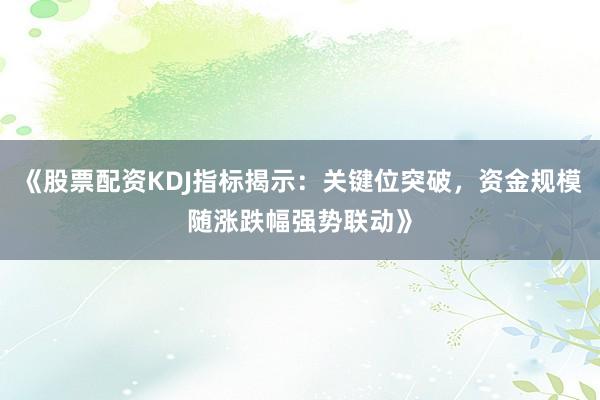 《股票配资KDJ指标揭示：关键位突破，资金规模随涨跌幅强势联动》