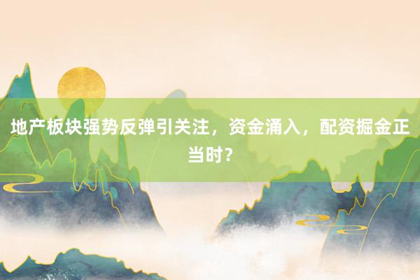 地产板块强势反弹引关注，资金涌入，配资掘金正当时？