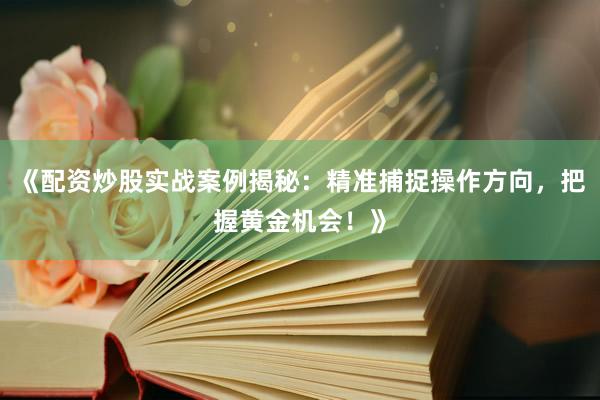 《配资炒股实战案例揭秘：精准捕捉操作方向，把握黄金机会！》