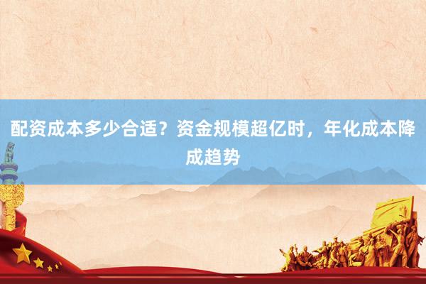 配资成本多少合适？资金规模超亿时，年化成本降成趋势