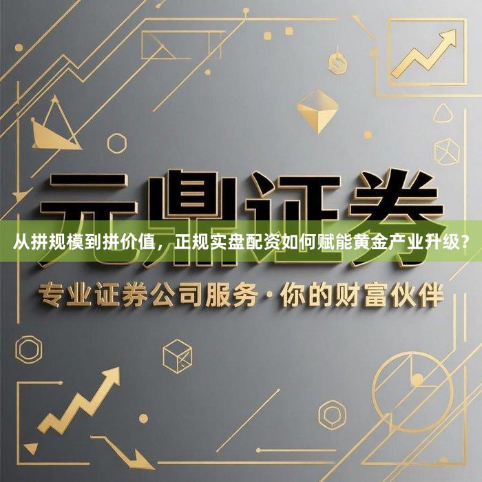 从拼规模到拼价值，正规实盘配资如何赋能黄金产业升级？
