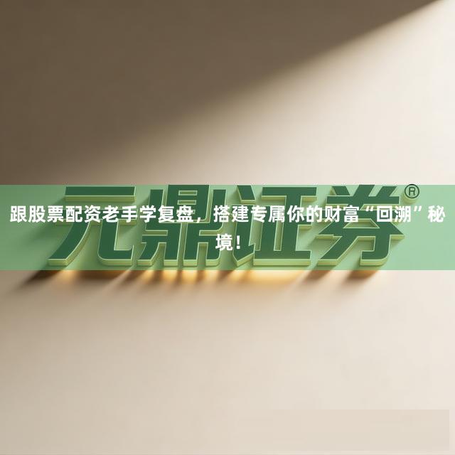 跟股票配资老手学复盘，搭建专属你的财富“回溯”秘境！