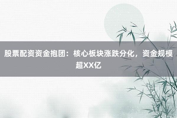 股票配资资金抱团：核心板块涨跌分化，资金规模超XX亿