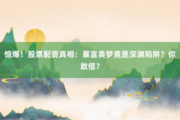 惊爆！股票配资真相：暴富美梦竟是深渊陷阱？你敢信？