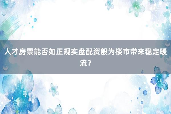 人才房票能否如正规实盘配资般为楼市带来稳定暖流？