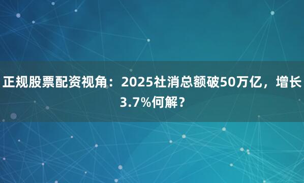 正规股票配资视角：2025社消总额破50万亿，增长3.7%何解？