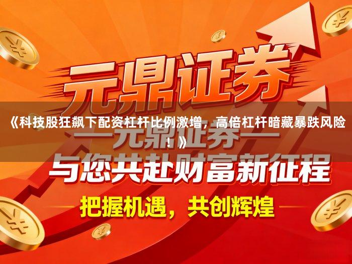 《科技股狂飙下配资杠杆比例激增，高倍杠杆暗藏暴跌风险！》