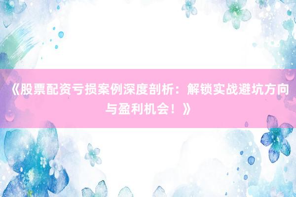 《股票配资亏损案例深度剖析：解锁实战避坑方向与盈利机会！》
