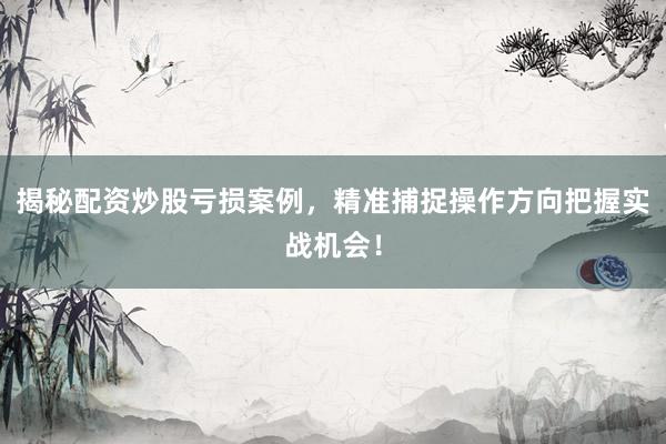 揭秘配资炒股亏损案例，精准捕捉操作方向把握实战机会！