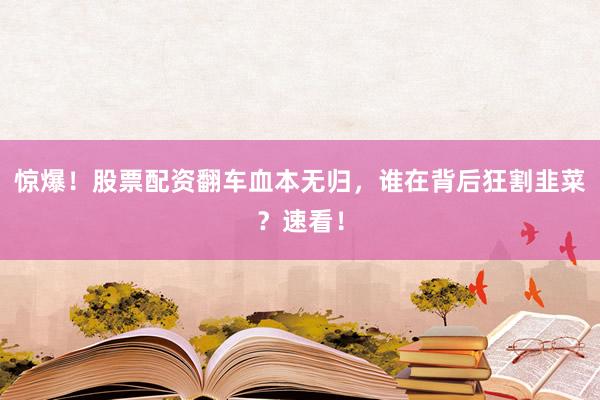 惊爆！股票配资翻车血本无归，谁在背后狂割韭菜？速看！