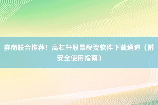 券商联合推荐！高杠杆股票配资软件下载通道（附安全使用指南）