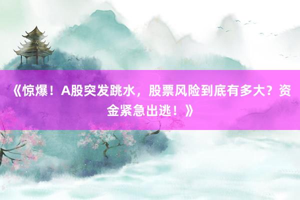 《惊爆！A股突发跳水，股票风险到底有多大？资金紧急出逃！》