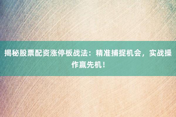 揭秘股票配资涨停板战法：精准捕捉机会，实战操作赢先机！