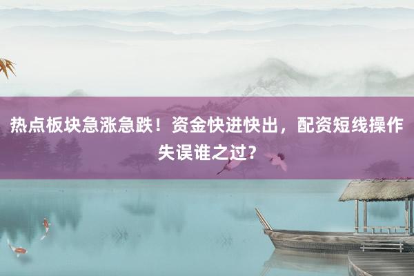 热点板块急涨急跌！资金快进快出，配资短线操作失误谁之过？