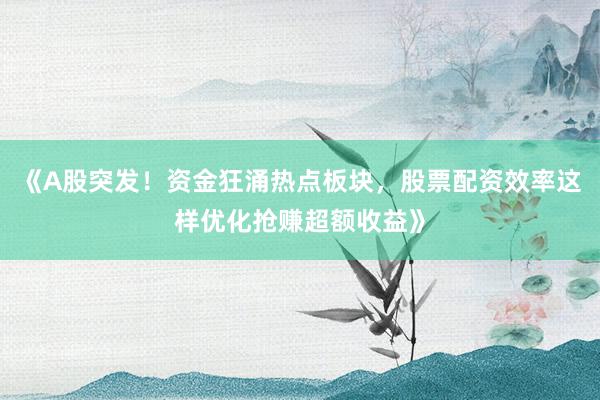 《A股突发！资金狂涌热点板块，股票配资效率这样优化抢赚超额收益》