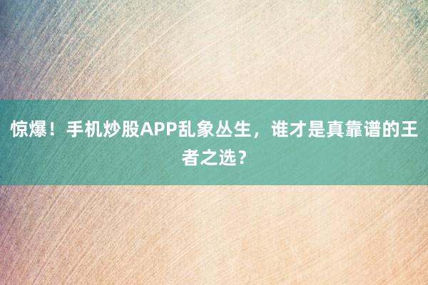 惊爆！手机炒股APP乱象丛生，谁才是真靠谱的王者之选？