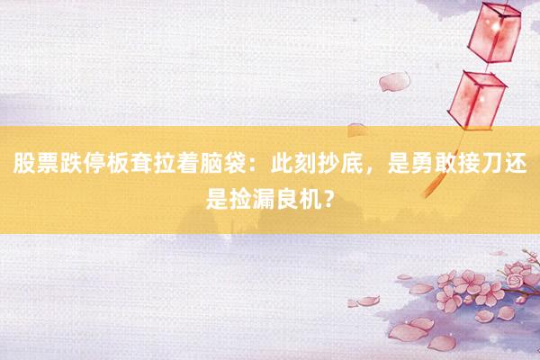 股票跌停板耷拉着脑袋：此刻抄底，是勇敢接刀还是捡漏良机？