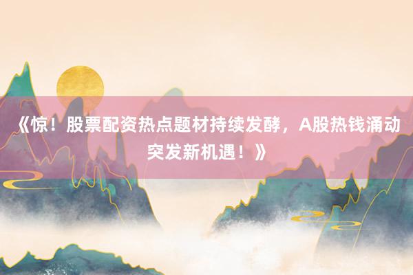 《惊！股票配资热点题材持续发酵，A股热钱涌动突发新机遇！》