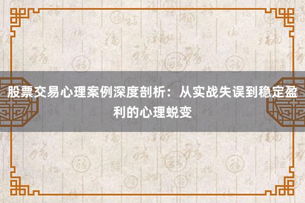 股票交易心理案例深度剖析：从实战失误到稳定盈利的心理蜕变