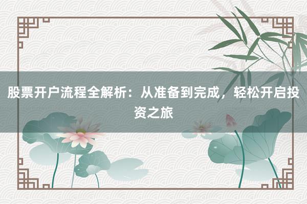 股票开户流程全解析：从准备到完成，轻松开启投资之旅