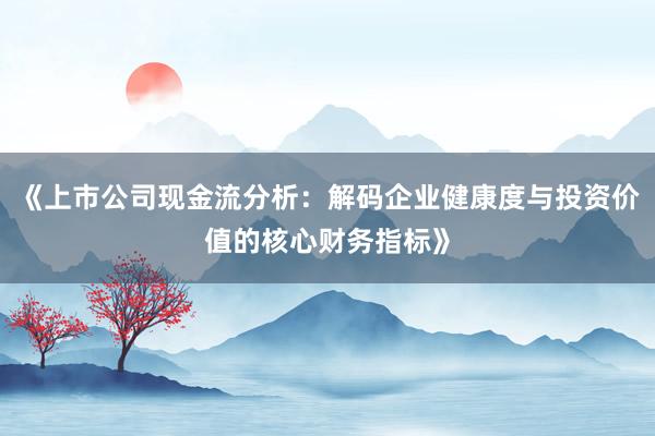 《上市公司现金流分析：解码企业健康度与投资价值的核心财务指标》